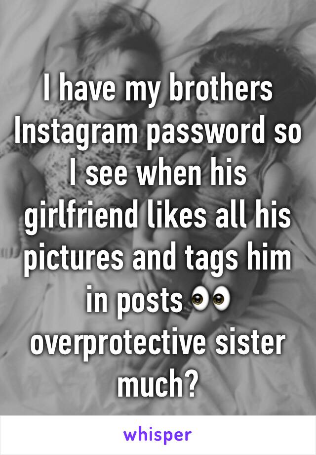 I have my brothers Instagram password so I see when his girlfriend likes all his pictures and tags him in posts 👀 overprotective sister much?