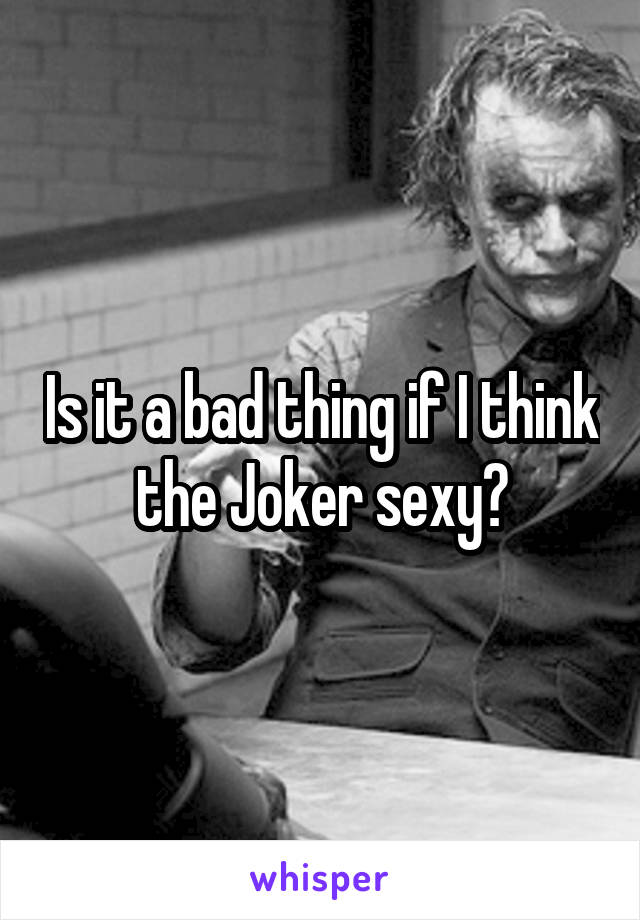 Is it a bad thing if I think the Joker sexy?