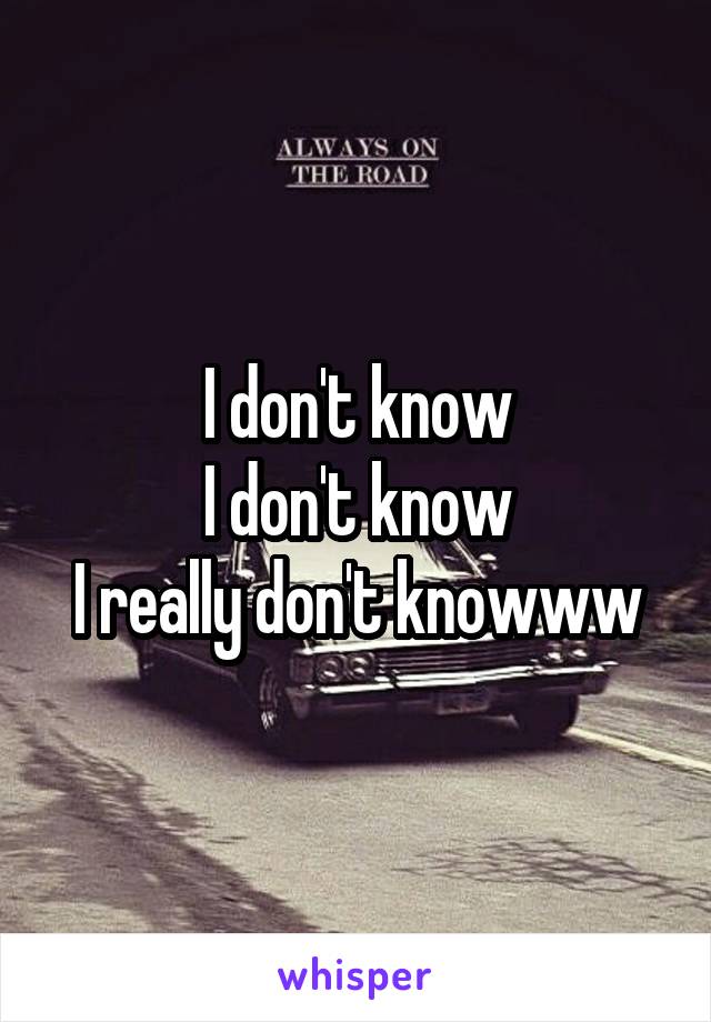 I don't know
I don't know
I really don't knowww