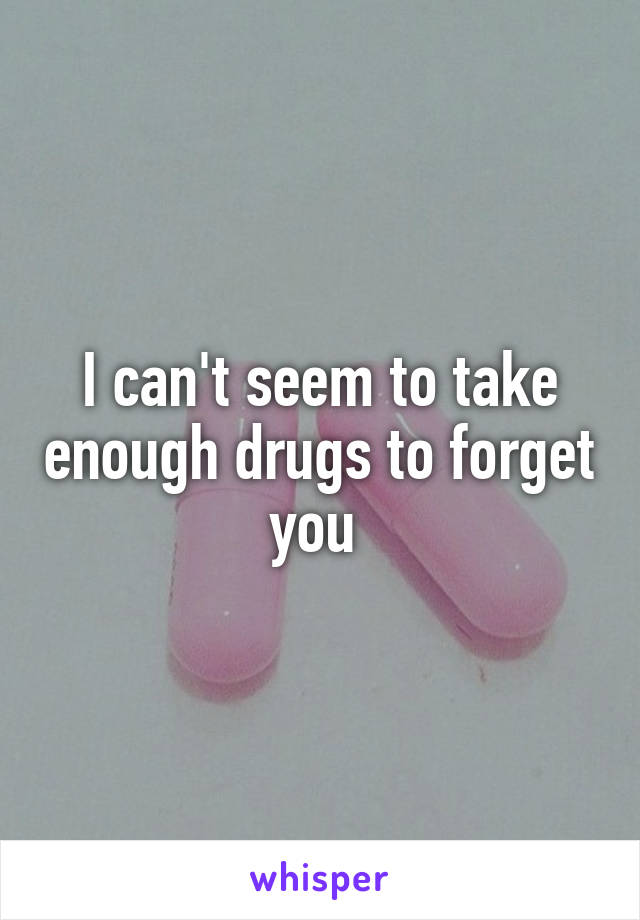 I can't seem to take enough drugs to forget you 