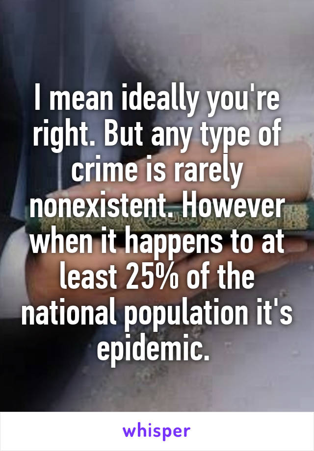 I mean ideally you're right. But any type of crime is rarely nonexistent. However when it happens to at least 25% of the national population it's epidemic. 