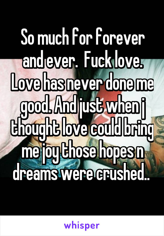 So much for forever and ever.  Fuck love. Love has never done me good. And just when j thought love could bring me joy those hopes n dreams were crushed.. 
