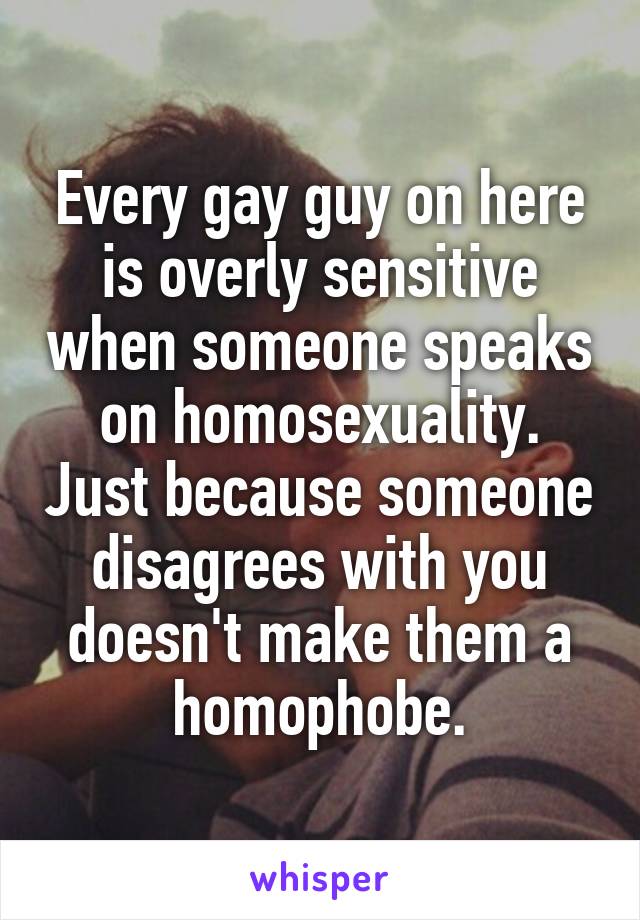 Every gay guy on here is overly sensitive when someone speaks on homosexuality. Just because someone disagrees with you doesn't make them a homophobe.