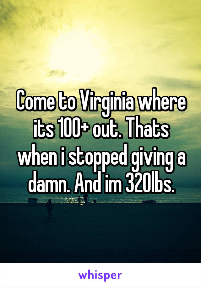 Come to Virginia where its 100+ out. Thats when i stopped giving a damn. And im 320lbs.