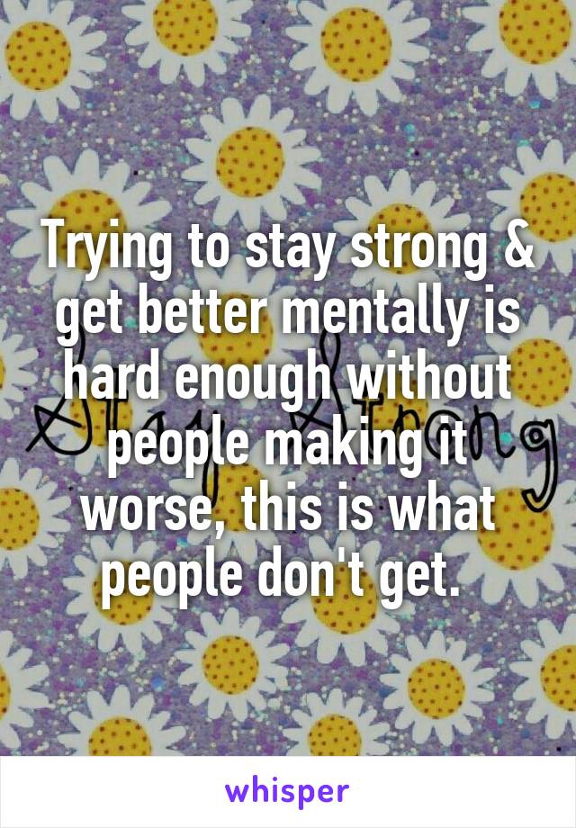 Trying to stay strong & get better mentally is hard enough without people making it worse, this is what people don't get. 