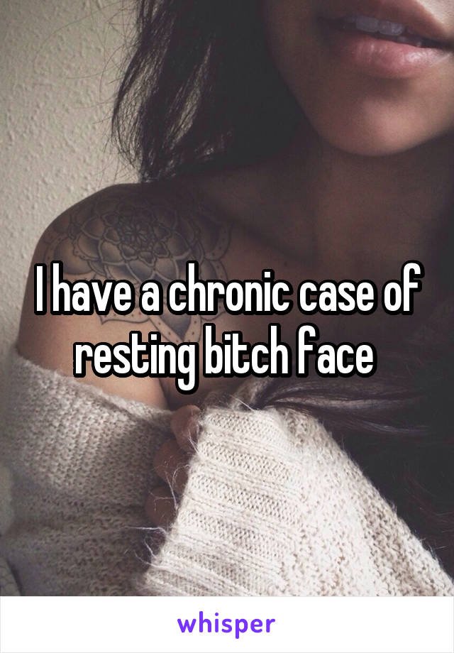 I have a chronic case of resting bitch face 