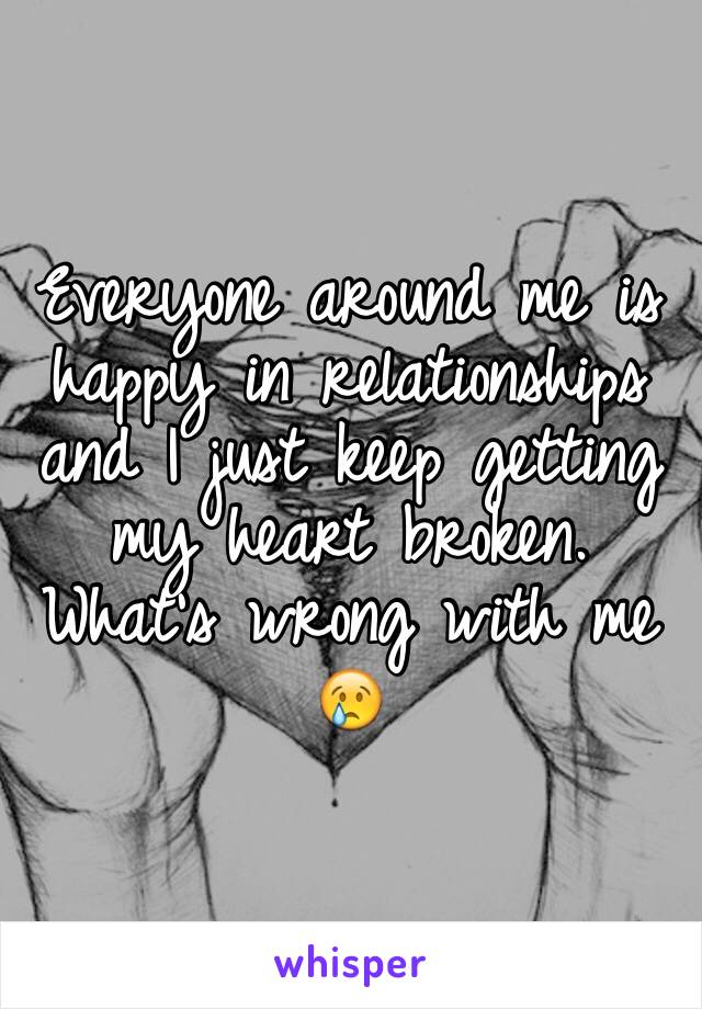 Everyone around me is happy in relationships and I just keep getting my heart broken. What's wrong with me 😢