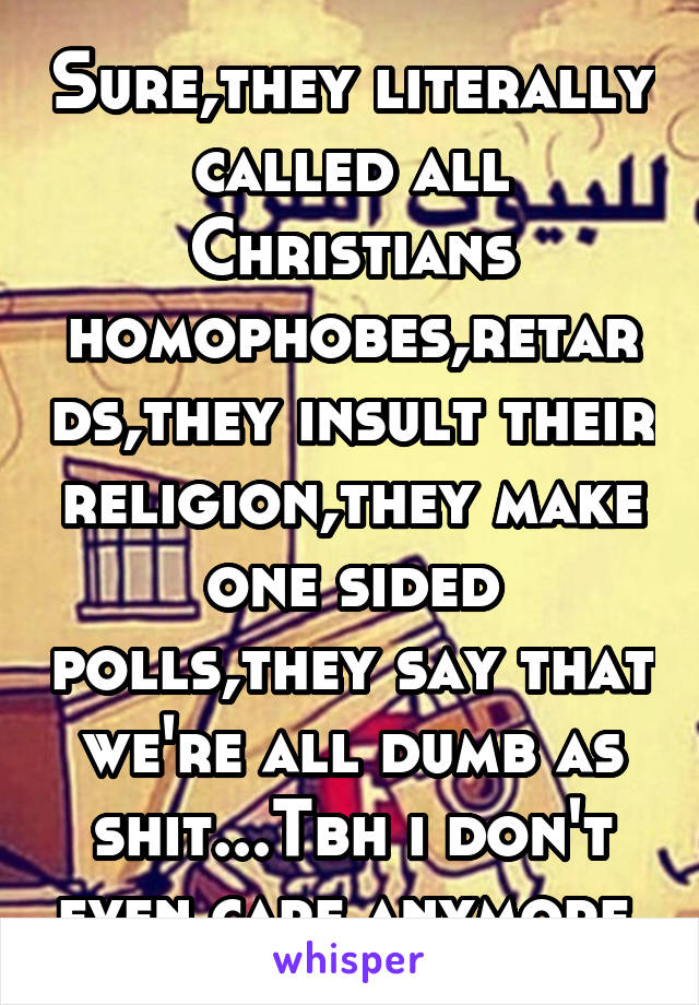 Sure,they literally called all Christians homophobes,retards,they insult their religion,they make one sided polls,they say that we're all dumb as shit...Tbh i don't even care anymore,