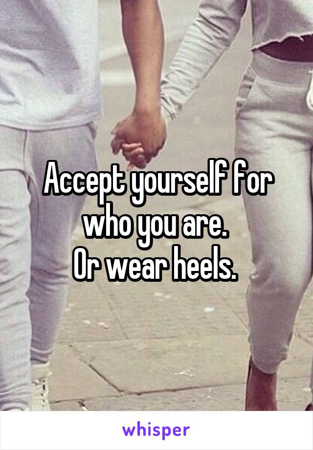 Accept yourself for who you are. 
Or wear heels. 