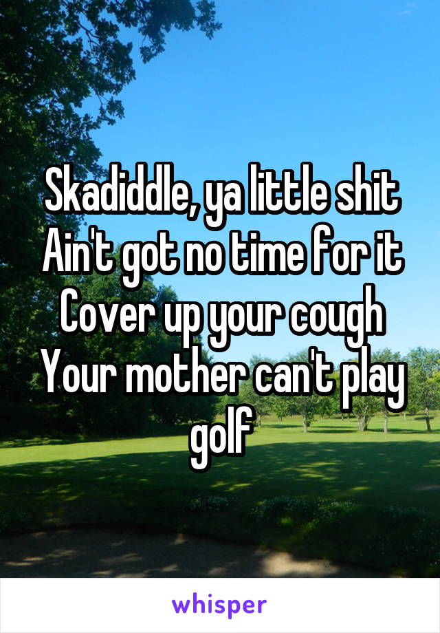 Skadiddle, ya little shit
Ain't got no time for it
Cover up your cough
Your mother can't play golf