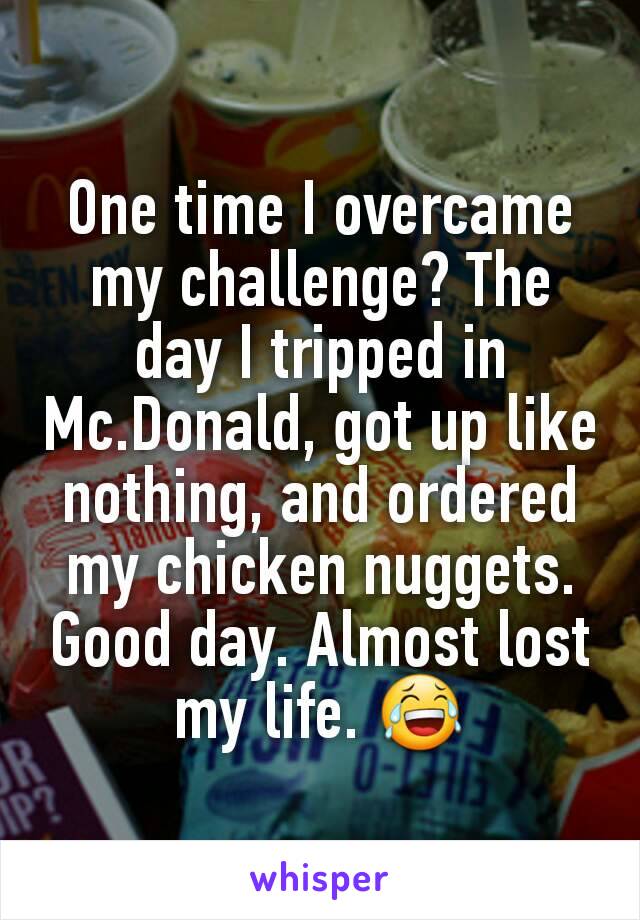 One time I overcame my challenge? The day I tripped in Mc.Donald, got up like nothing, and ordered my chicken nuggets. Good day. Almost lost my life. 😂