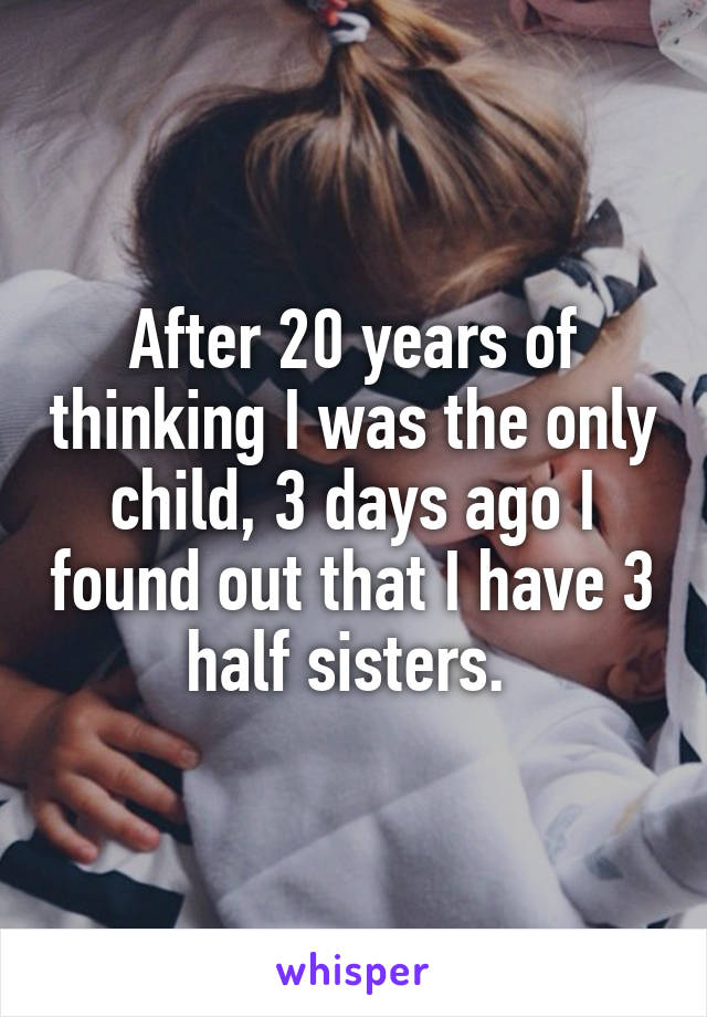 After 20 years of thinking I was the only child, 3 days ago I found out that I have 3 half sisters. 