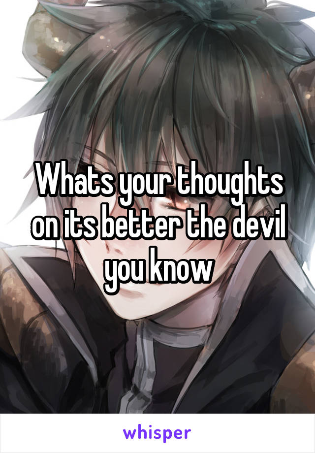 Whats your thoughts on its better the devil you know