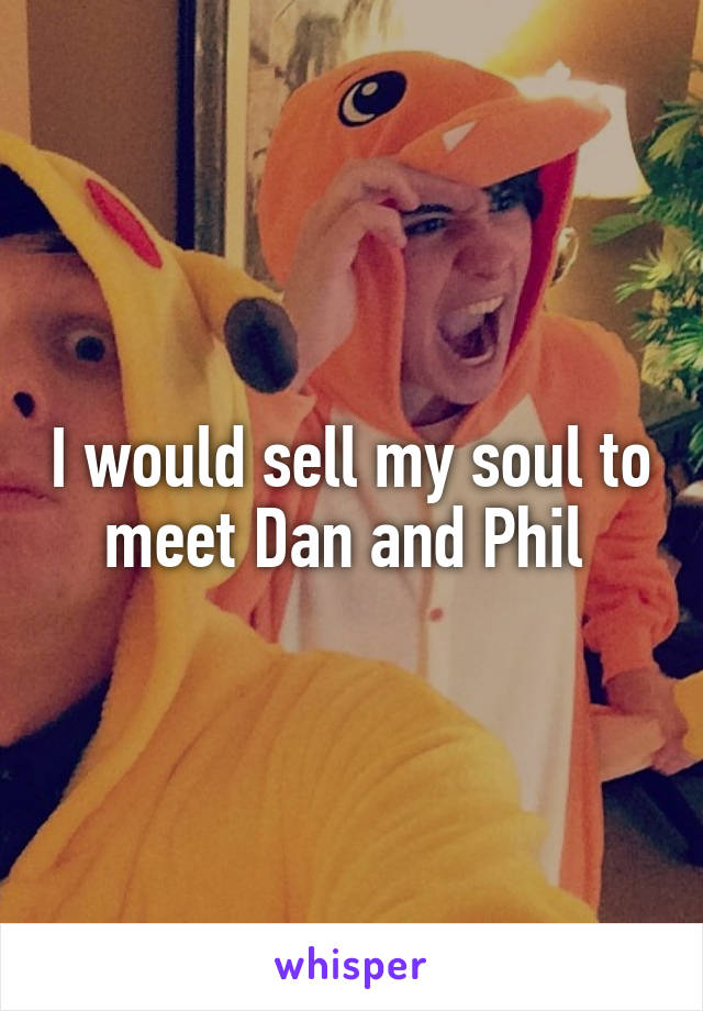 I would sell my soul to meet Dan and Phil 