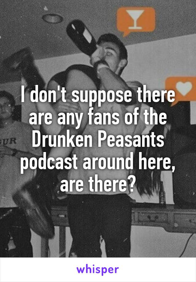 I don't suppose there are any fans of the Drunken Peasants podcast around here, are there?