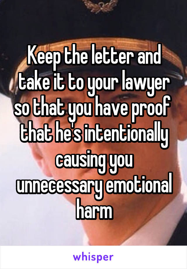 Keep the letter and take it to your lawyer so that you have proof  that he's intentionally causing you unnecessary emotional harm