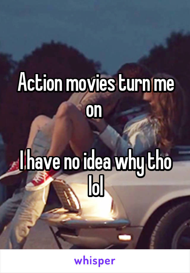 Action movies turn me on 

I have no idea why tho lol