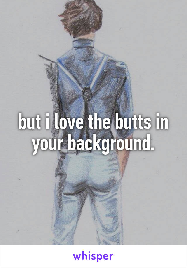 but i love the butts in your background.