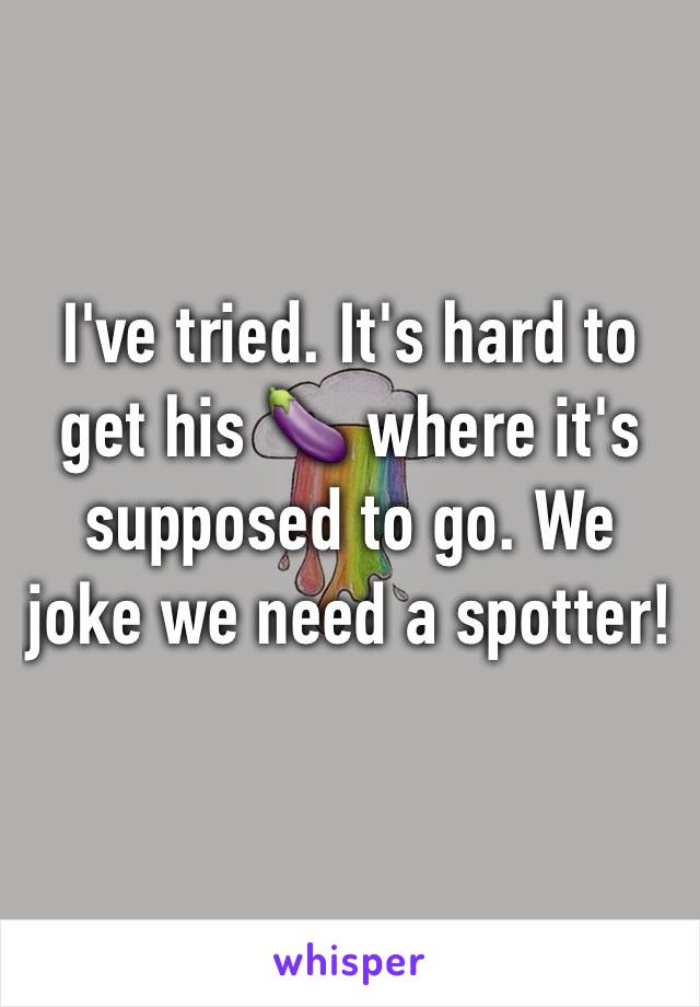 I've tried. It's hard to get his 🍆 where it's supposed to go. We joke we need a spotter!