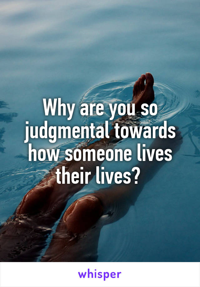 Why are you so judgmental towards how someone lives their lives? 