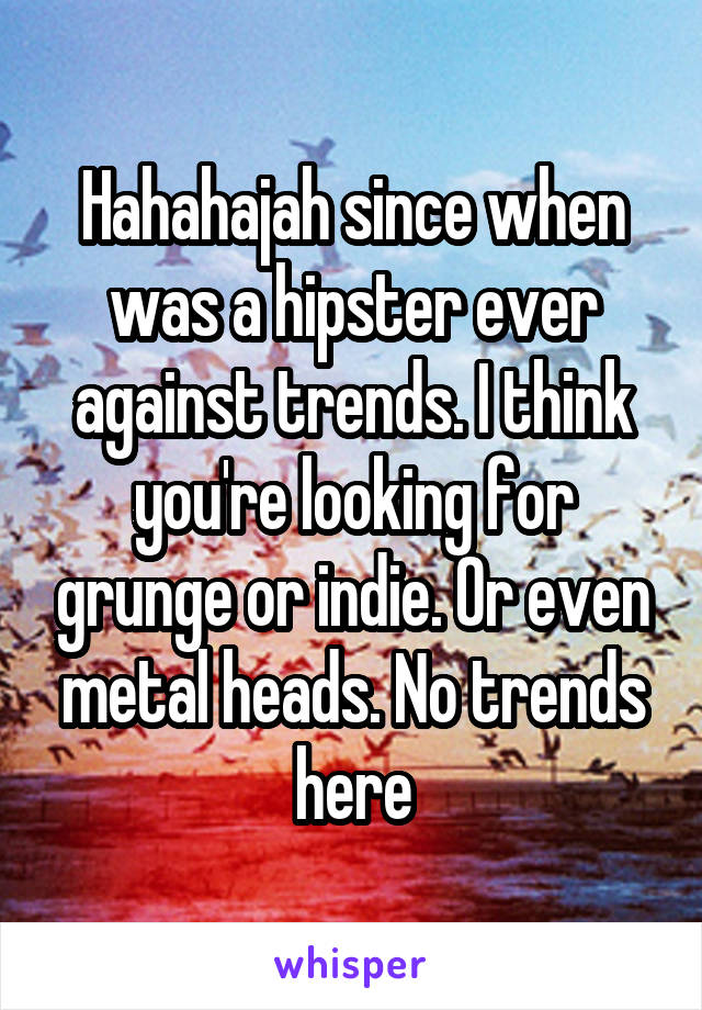 Hahahajah since when was a hipster ever against trends. I think you're looking for grunge or indie. Or even metal heads. No trends here