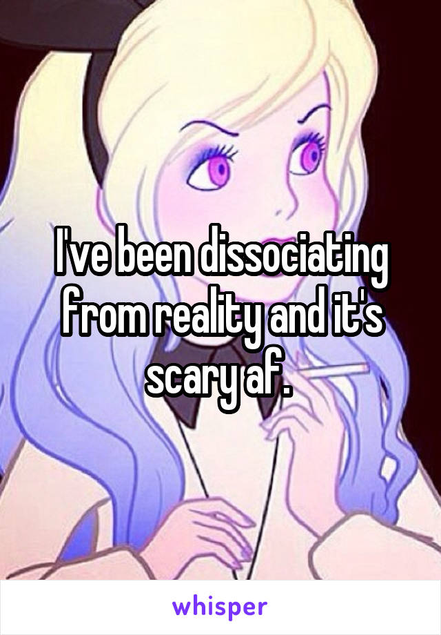 I've been dissociating from reality and it's scary af. 