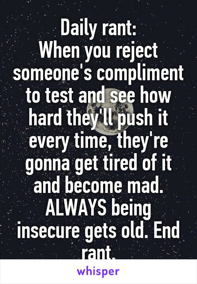 Daily rant:
When you reject someone's compliment to test and see how hard they'll push it every time, they're gonna get tired of it and become mad. ALWAYS being insecure gets old. End rant.