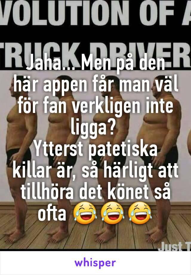 Jaha... Men på den här appen får man väl för fan verkligen inte ligga? 
Ytterst patetiska killar är, så härligt att tillhöra det könet så ofta 😂😂😂