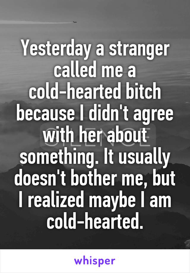 Yesterday a stranger called me a cold-hearted bitch because I didn't agree with her about something. It usually doesn't bother me, but I realized maybe I am cold-hearted.