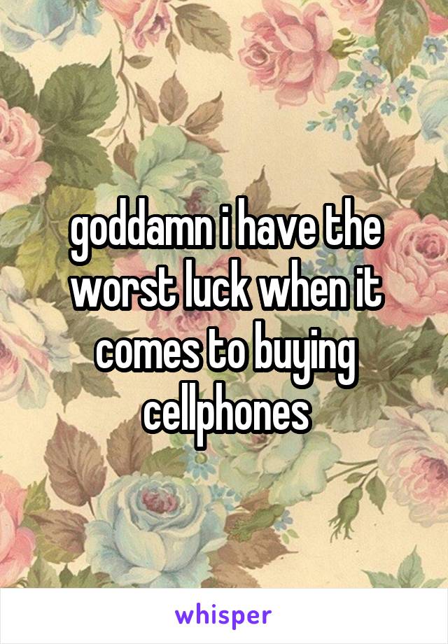 goddamn i have the worst luck when it comes to buying cellphones