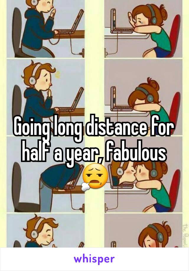 Going long distance for half a year, fabulous 😧