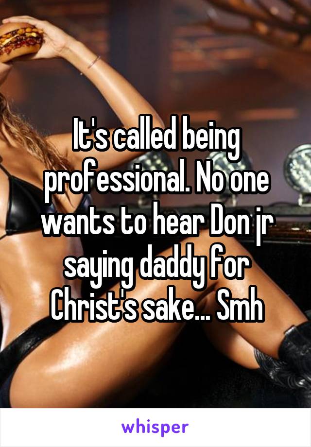 It's called being professional. No one wants to hear Don jr saying daddy for Christ's sake... Smh