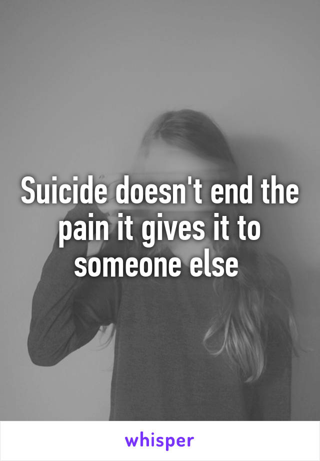 Suicide doesn't end the pain it gives it to someone else 