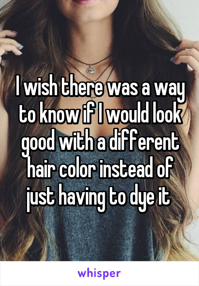 I wish there was a way to know if I would look good with a different hair color instead of just having to dye it 