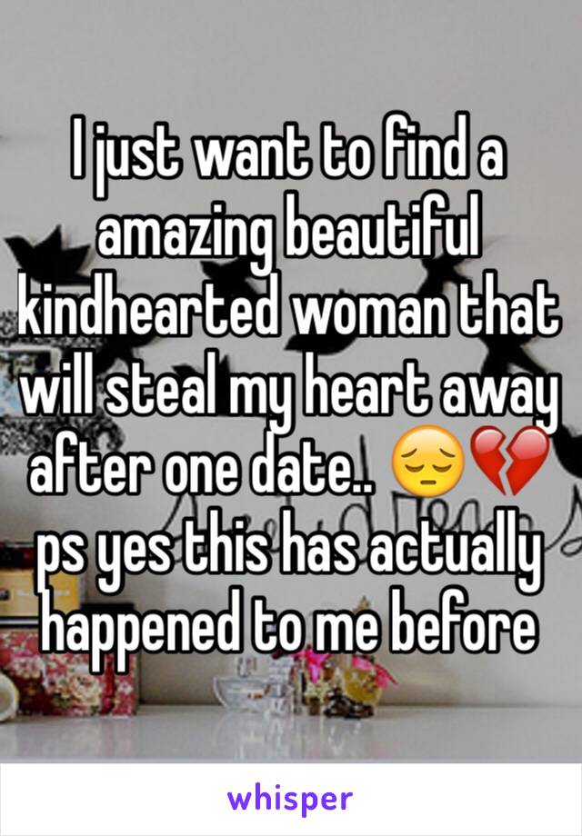 I just want to find a amazing beautiful kindhearted woman that will steal my heart away after one date.. 😔💔 ps yes this has actually happened to me before 