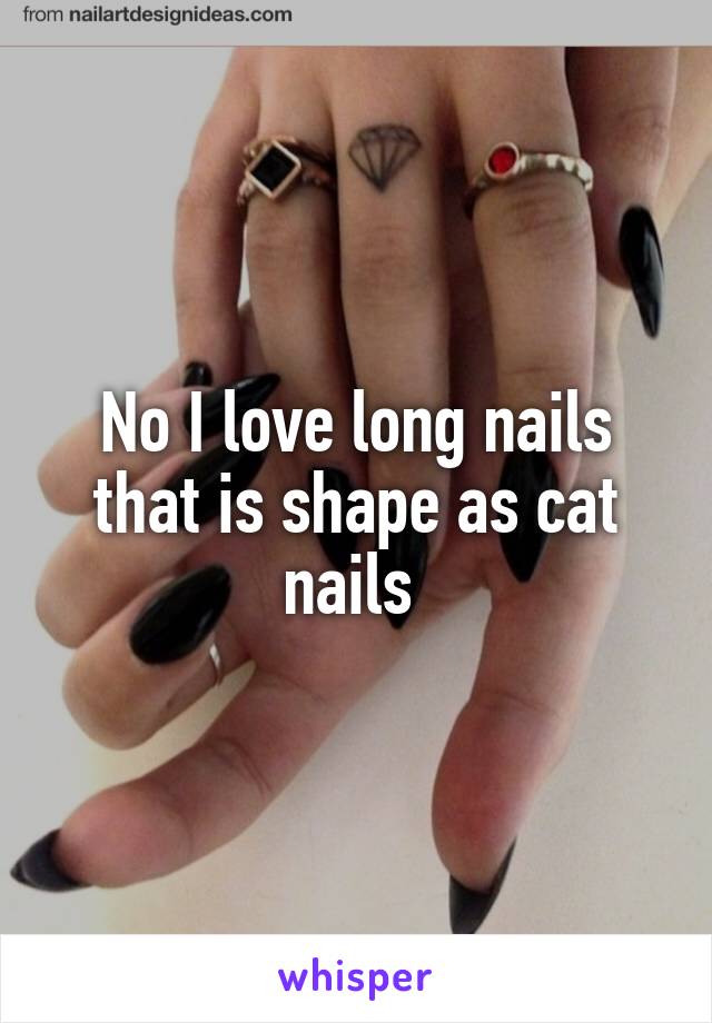 No I love long nails that is shape as cat nails 