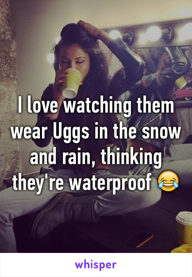 I love watching them wear Uggs in the snow and rain, thinking they're waterproof 😂