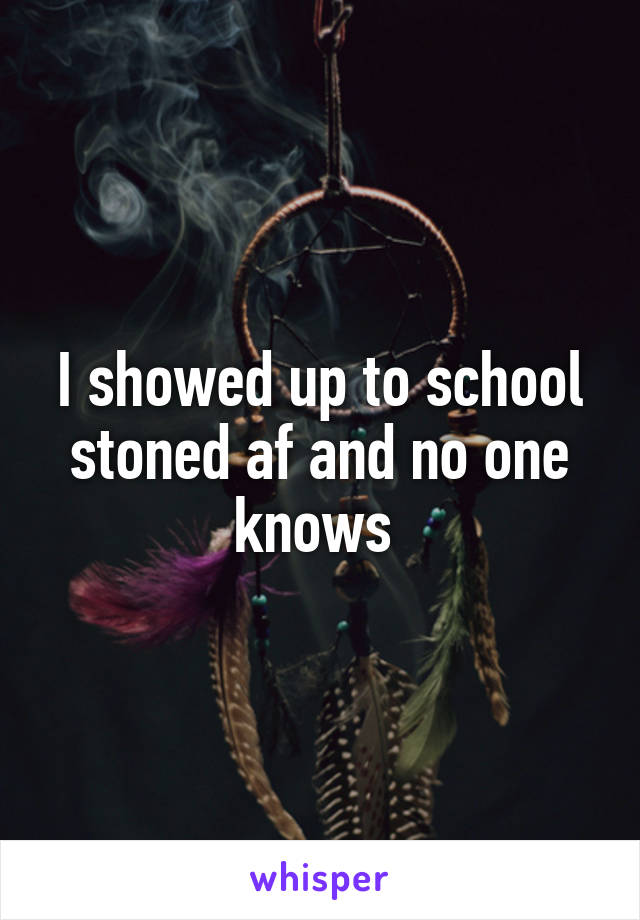 I showed up to school stoned af and no one knows 