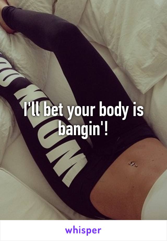 I'll bet your body is bangin'!