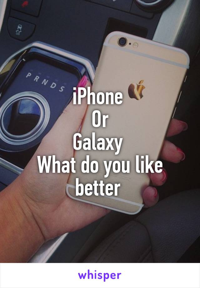 iPhone 
Or
Galaxy 
What do you like better 