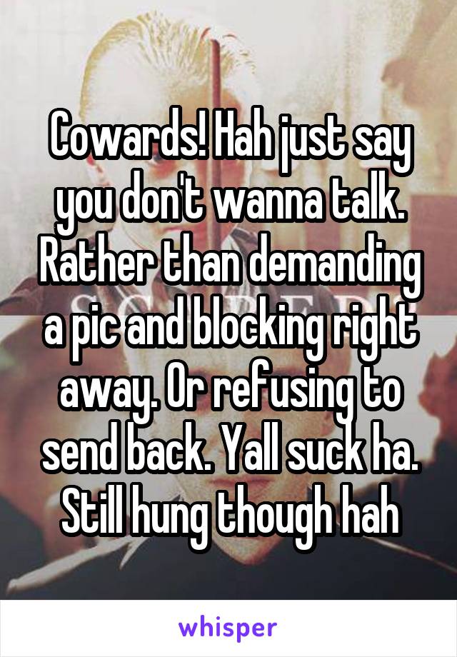 Cowards! Hah just say you don't wanna talk. Rather than demanding a pic and blocking right away. Or refusing to send back. Yall suck ha. Still hung though hah