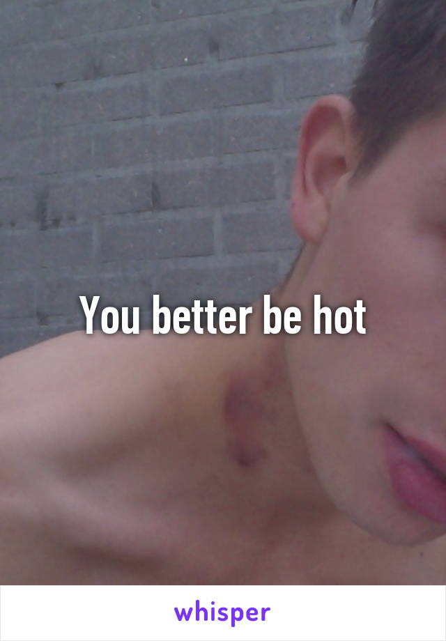 You better be hot