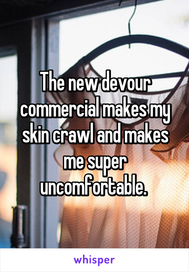 The new devour commercial makes my skin crawl and makes me super uncomfortable. 