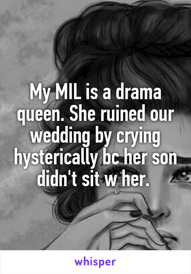 My MIL is a drama queen. She ruined our wedding by crying hysterically bc her son didn't sit w her. 