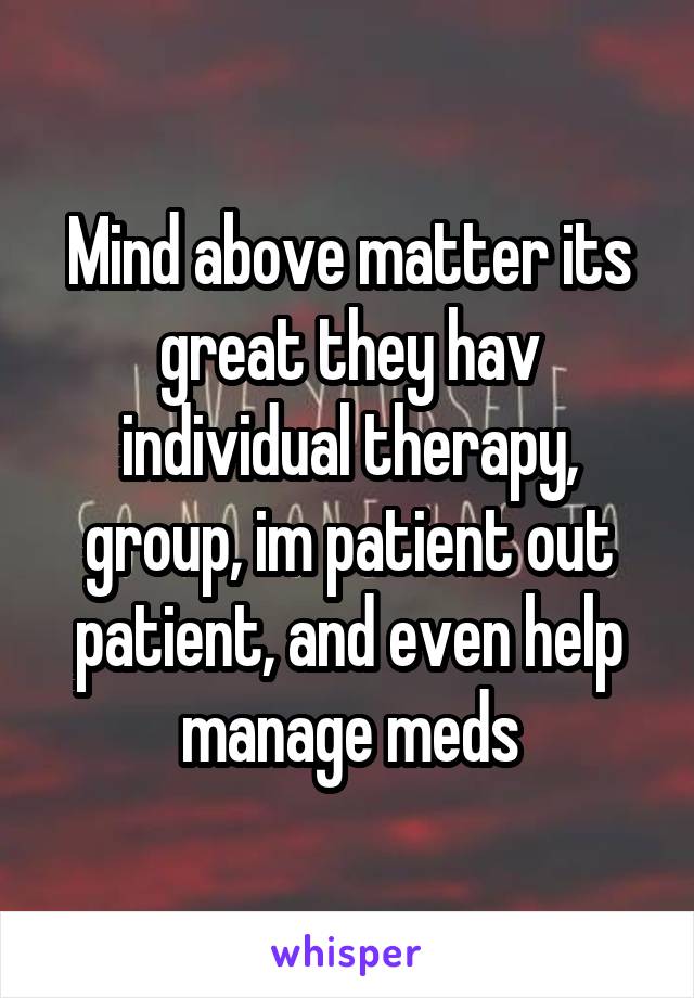 Mind above matter its great they hav individual therapy, group, im patient out patient, and even help manage meds