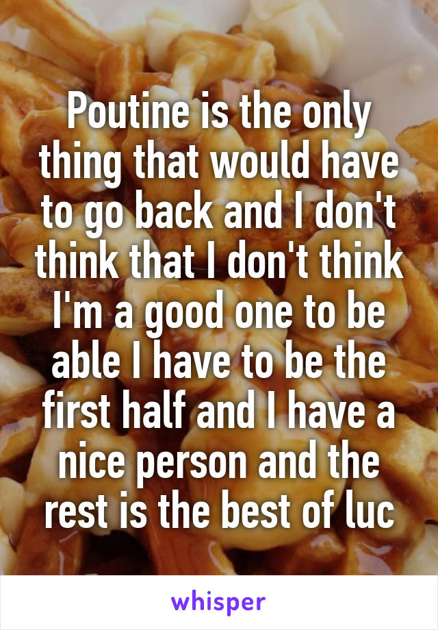 Poutine is the only thing that would have to go back and I don't think that I don't think I'm a good one to be able I have to be the first half and I have a nice person and the rest is the best of luc