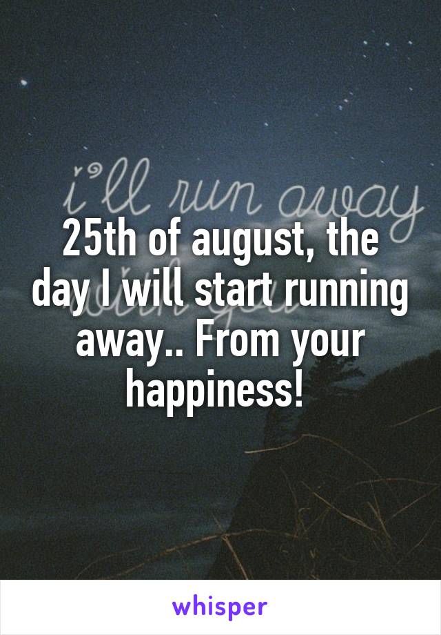 25th of august, the day I will start running away.. From your happiness! 