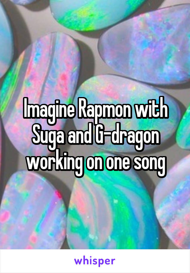 Imagine Rapmon with Suga and G-dragon working on one song