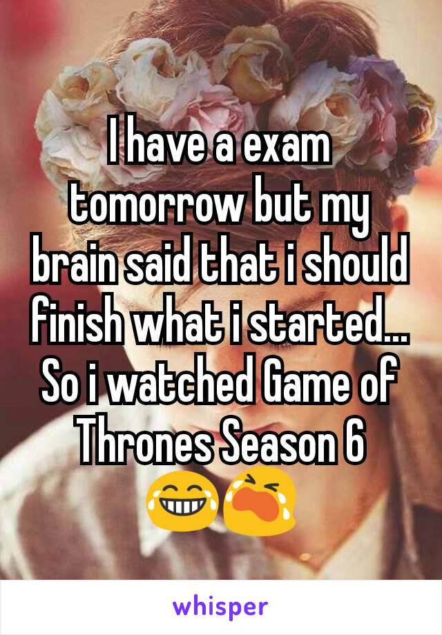 I have a exam tomorrow but my brain said that i should finish what i started...
So i watched Game of Thrones Season 6  😂😭