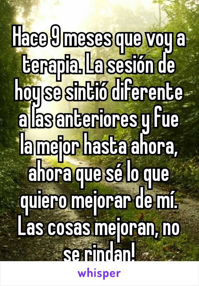 Hace 9 meses que voy a terapia. La sesión de hoy se sintió diferente a las anteriores y fue la mejor hasta ahora, ahora que sé lo que quiero mejorar de mí. Las cosas mejoran, no se rindan!